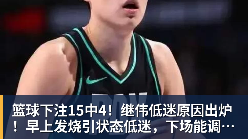 篮球下注15中4!继伟低迷原因出炉!早上发烧引状态低迷,下场能调回吗?
