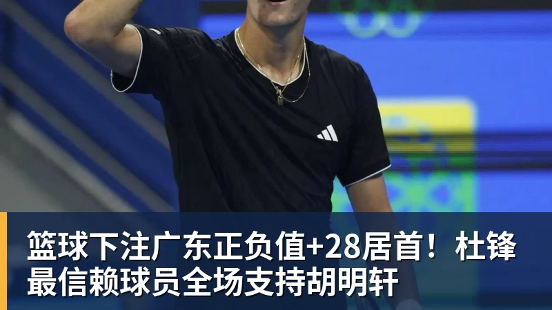篮球下注广东正负值+28居首！杜锋最信赖球员全场支持胡明轩