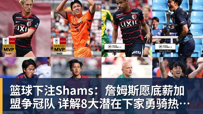 篮球下注Shams：詹姆斯愿底薪加盟争冠队 详解8大潜在下家勇骑热领衔