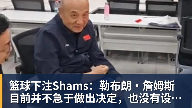 篮球下注Shams：勒布朗·詹姆斯目前并不急于做出决定，也没有设定时间表
