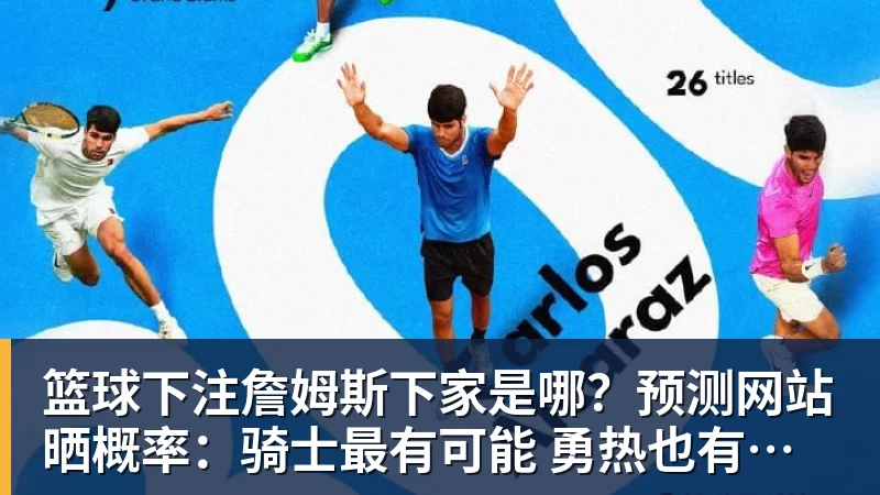 篮球下注詹姆斯下家是哪？预测网站晒概率：骑士最有可能 勇热也有机会