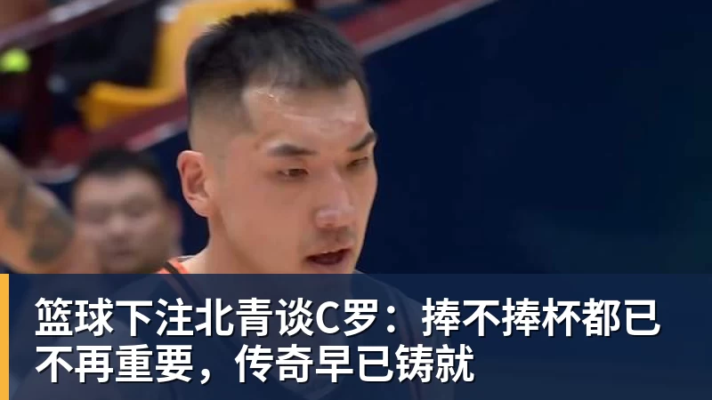篮球下注北青谈C罗：捧不捧杯都已不再重要，传奇早已铸就