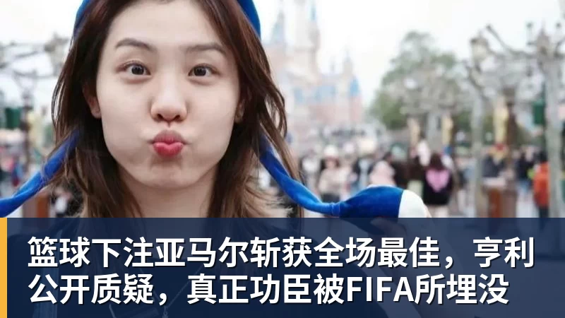 篮球下注亚马尔斩获全场最佳，亨利公开质疑，真正功臣被FIFA所埋没