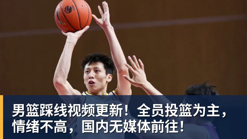 男篮踩线视频更新！全员投篮为主，情绪不高，国内无媒体前往！
