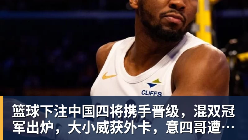 篮球下注中国四将携手晋级，混双冠军出炉，大小威获外卡，意四哥遭暴扫