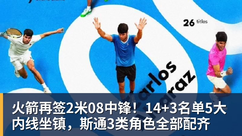 火箭再签2米08中锋！14+3名单5大内线坐镇，斯通3类角色全部配齐