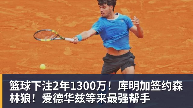 篮球下注2年1300万！库明加签约森林狼！爱德华兹等来最强帮手