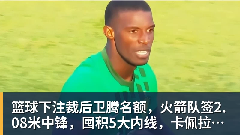 篮球下注裁后卫腾名额,火箭队签2.08米中锋,囤积5大内线,卡佩拉位置不保