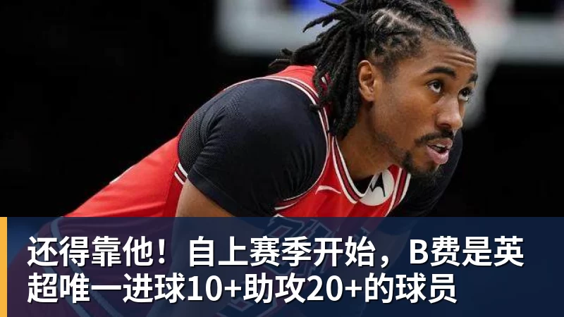 还得靠他!自上赛季开始,B费是英超唯一进球10+助攻20+的球员