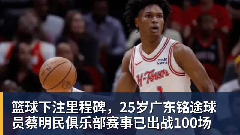 篮球下注里程碑,25岁广东铭途球员蔡明民俱乐部赛事已出战100场