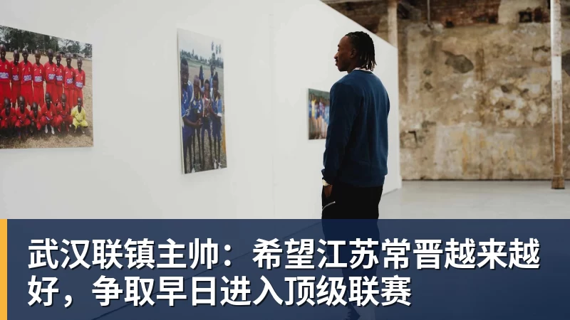 篮球下注武汉联镇主帅：希望江苏常晋越来越好，争取早日进入顶级联赛