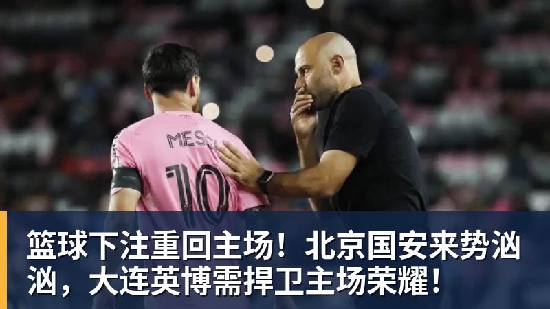 篮球下注重回主场!北京国安来势汹汹,大连英博需捍卫主场荣耀!