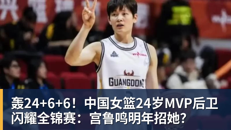 轰24+6+6!中国女篮24岁MVP后卫闪耀全锦赛:宫鲁鸣明年招她?
