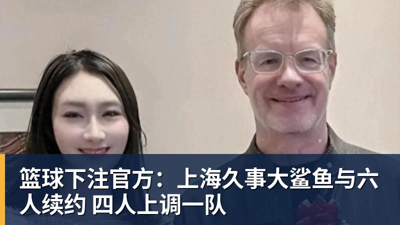 篮球下注官方：上海久事大鲨鱼与六人续约 四人上调一队