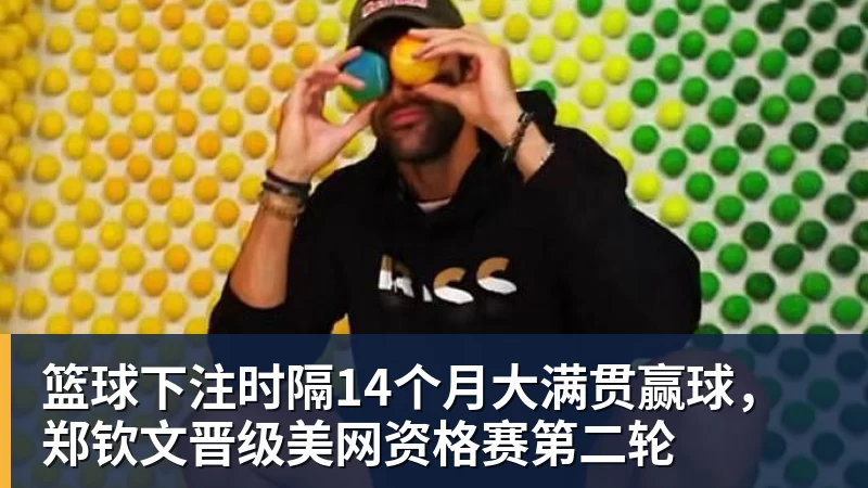 篮球下注时隔14个月大满贯赢球，郑钦文晋级美网资格赛第二轮