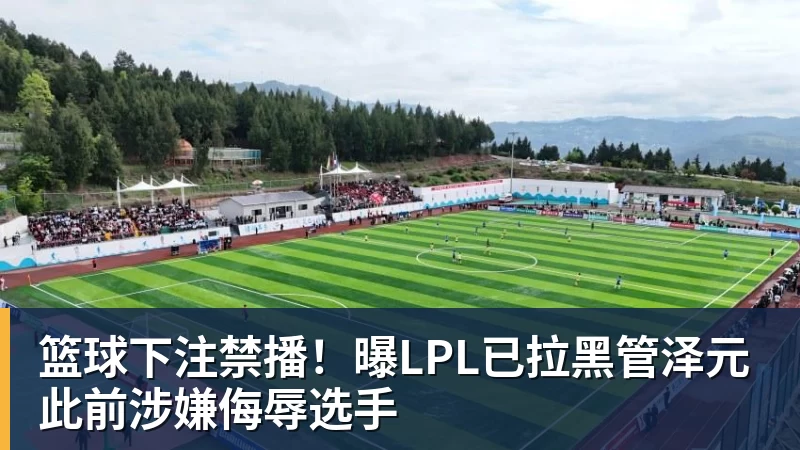 篮球下注禁播！曝LPL已拉黑管泽元 此前涉嫌侮辱选手