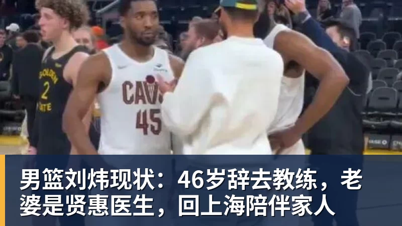 篮球下注男篮刘炜现状：46岁辞去教练，老婆是贤惠医生，回上海陪伴家人
