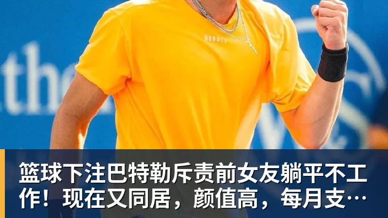 篮球下注巴特勒斥责前女友躺平不工作!现在又同居,颜值高,每月支付6万