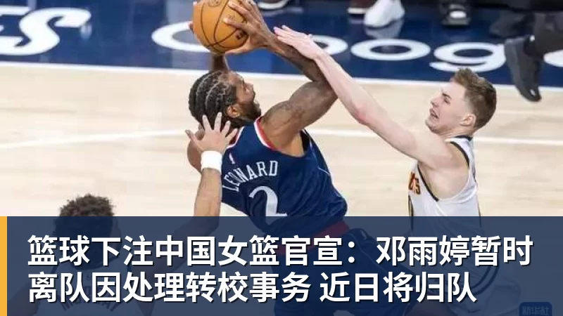 篮球下注中国女篮官宣：邓雨婷暂时离队因处理转校事务 近日将归队