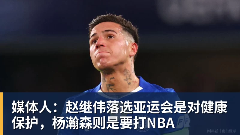 媒体人:赵继伟落选亚运会是对健康保护,杨瀚森则是要打NBA