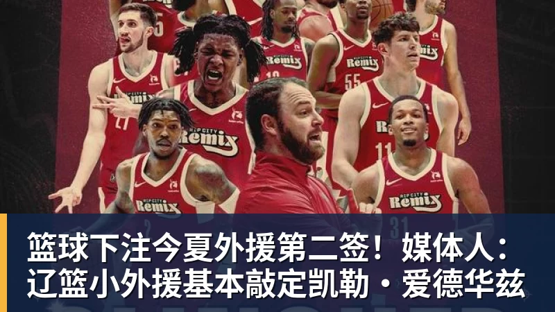 篮球下注今夏外援第二签!媒体人:辽篮小外援基本敲定凯勒·爱德华兹