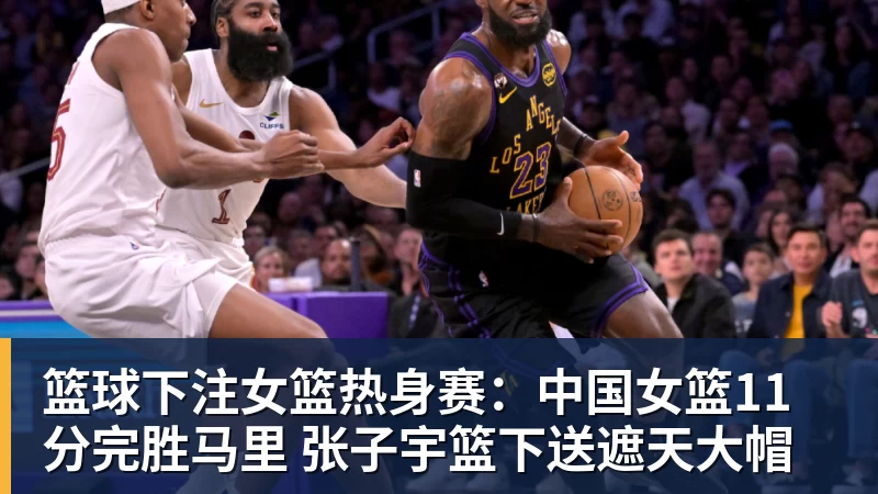 篮球下注女篮热身赛：中国女篮11分完胜马里 张子宇篮下送遮天大帽