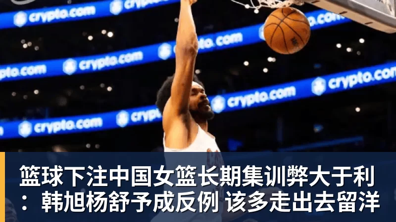 篮球下注中国女篮长期集训弊大于利:韩旭杨舒予成反例 该多走出去留洋