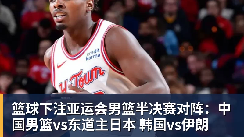 篮球下注亚运会男篮半决赛对阵：中国男篮vs东道主日本 韩国vs伊朗