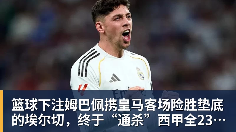 篮球下注姆巴佩携皇马客场险胜垫底的埃尔切，终于“通杀”西甲全23队！