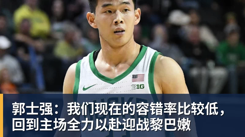 郭士强:我们现在的容错率比较低,回到主场全力以赴迎战黎巴嫩