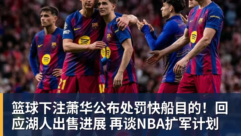 篮球下注萧华公布处罚快船目的!回应湖人出售进展 再谈NBA扩军计划