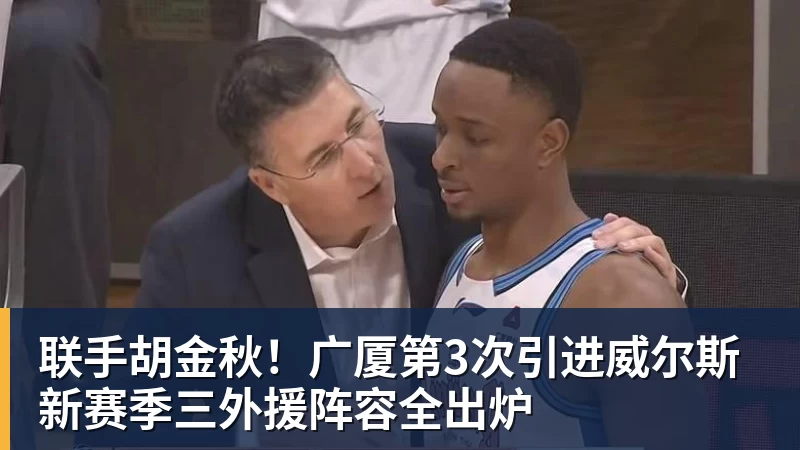 联手胡金秋！广厦第3次引进威尔斯 新赛季三外援阵容全出炉