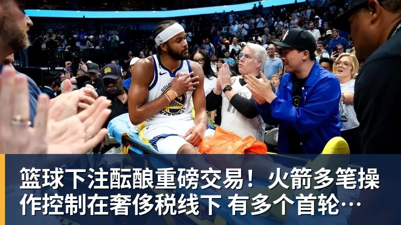 篮球下注酝酿重磅交易！火箭多笔操作控制在奢侈税线下 有多个首轮签筹码