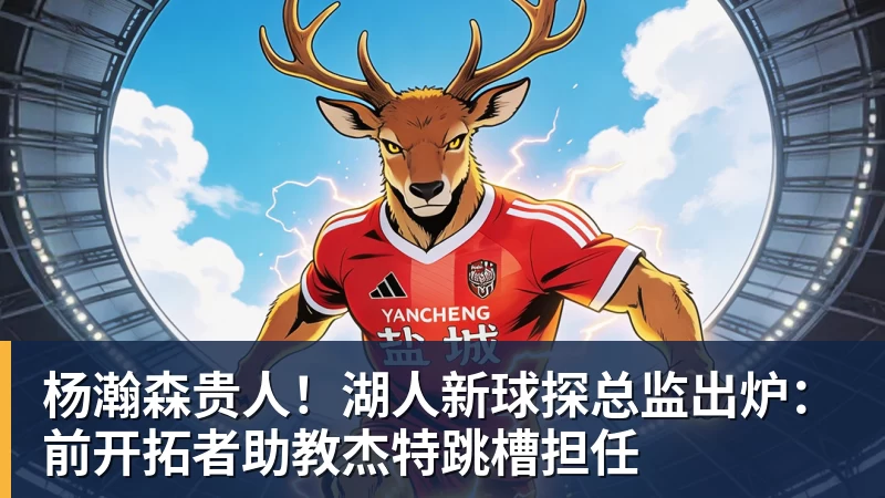 篮球下注杨瀚森贵人！湖人新球探总监出炉：前开拓者助教杰特跳槽担任