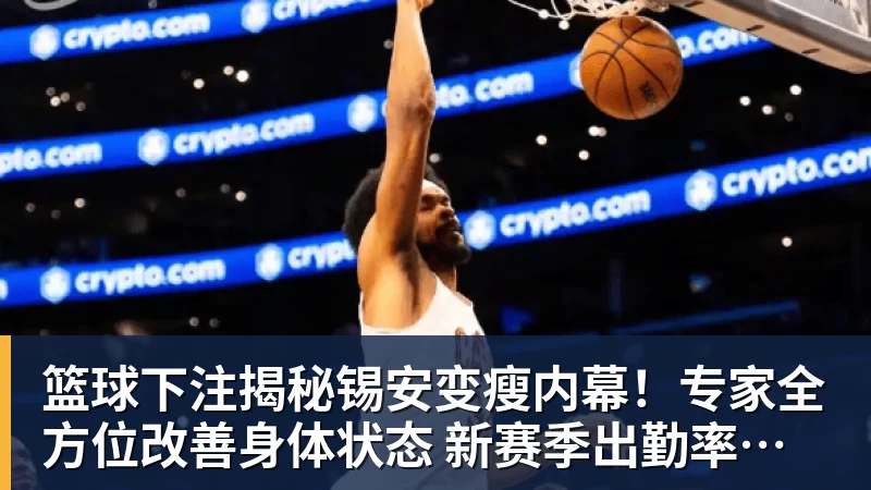篮球下注揭秘锡安变瘦内幕！专家全方位改善身体状态 新赛季出勤率令人期待