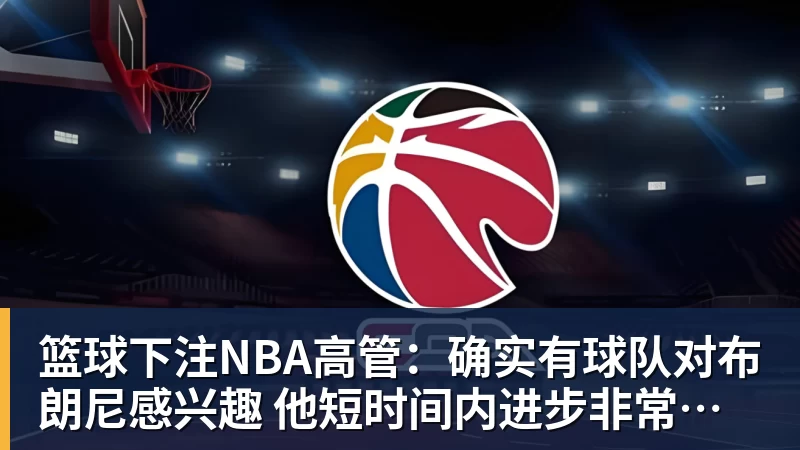 篮球下注NBA高管：确实有球队对布朗尼感兴趣 他短时间内进步非常明显