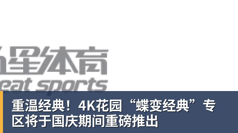 重温经典！4K花园“蝶变经典”专区将于国庆期间重磅推出