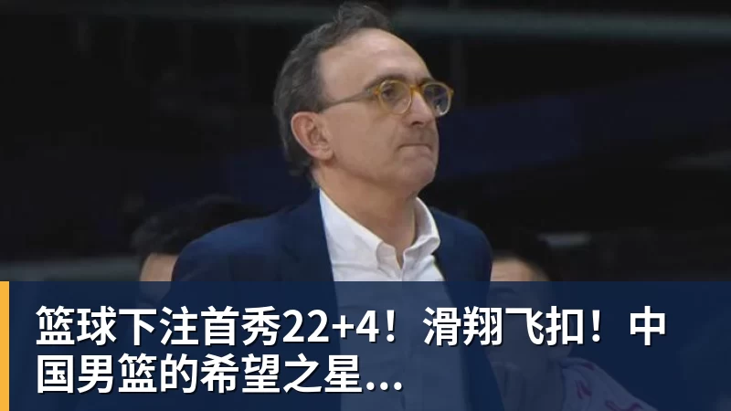 篮球下注首秀22+4！滑翔飞扣！中国男篮的希望之星...