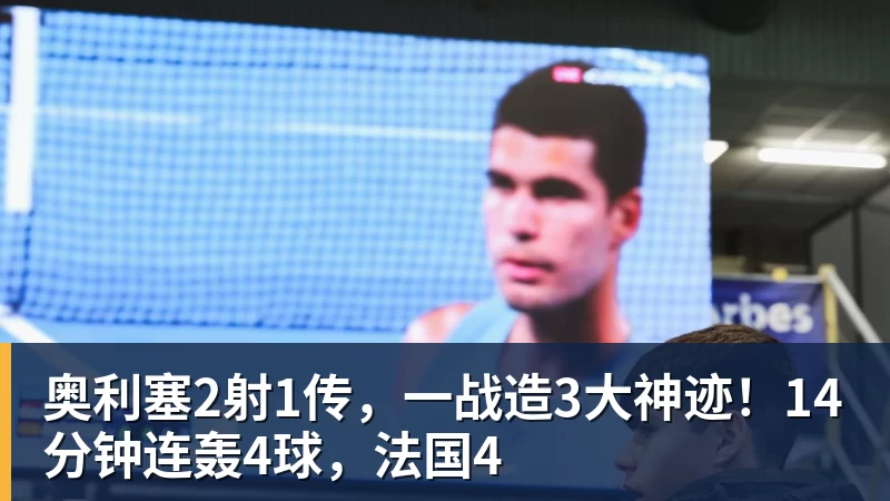 奥利塞2射1传，一战造3大神迹！14分钟连轰4球，法国4
