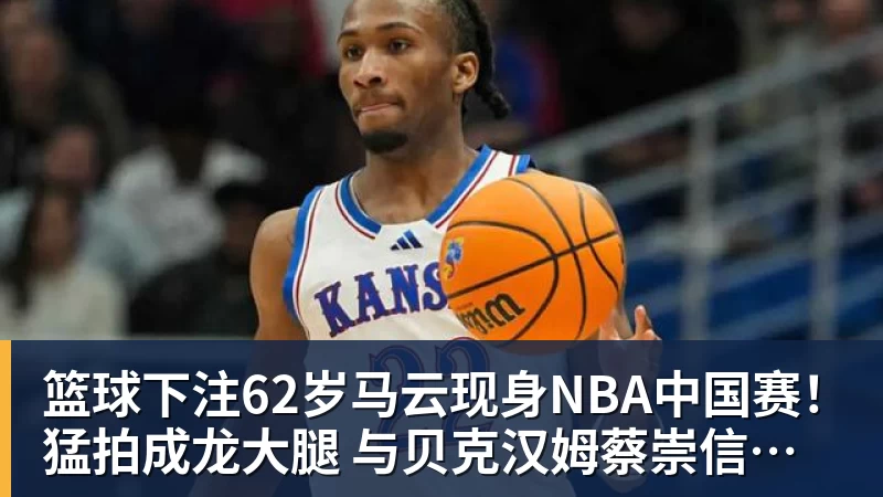 篮球下注62岁马云现身NBA中国赛！猛拍成龙大腿 与贝克汉姆蔡崇信热聊
