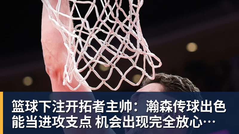 篮球下注开拓者主帅：瀚森传球出色能当进攻支点 机会出现完全放心派他上场