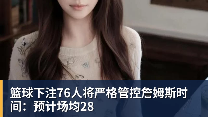 篮球下注76人将严格管控詹姆斯时间：预计场均28