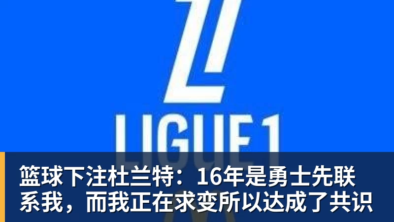 篮球下注杜兰特：16年是勇士先联系我，而我正在求变所以达成了共识