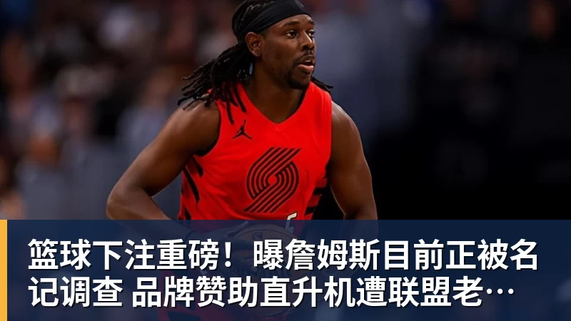 篮球下注重磅！曝詹姆斯目前正被名记调查 品牌赞助直升机遭联盟老板质疑