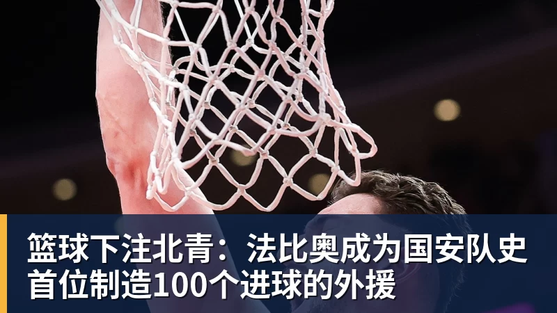 篮球下注北青：法比奥成为国安队史首位制造100个进球的外援