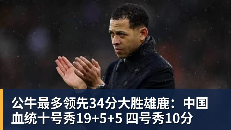 公牛最多领先34分大胜雄鹿：中国血统十号秀19+5+5 四号秀10分