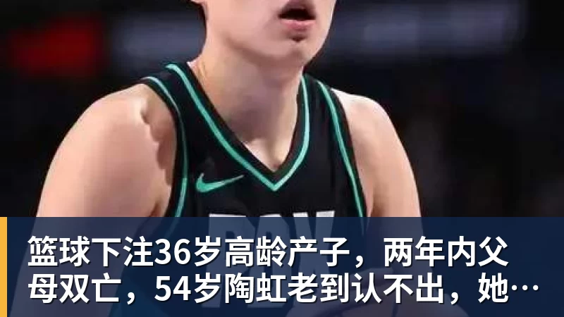篮球下注36岁高龄产子，两年内父母双亡，54岁陶虹老到认不出，她经历了啥
