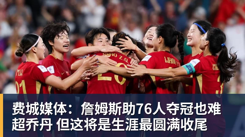 篮球下注费城媒体：詹姆斯助76人夺冠也难超乔丹 但这将是生涯最圆满收尾