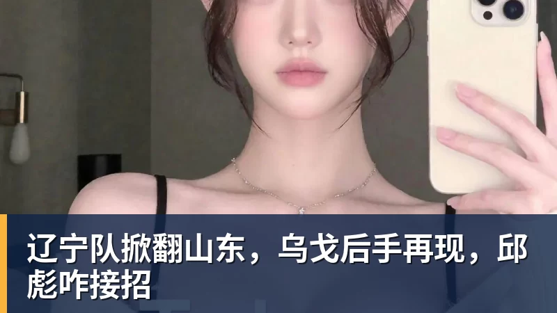 辽宁队掀翻山东,乌戈后手再现,邱彪咋接招