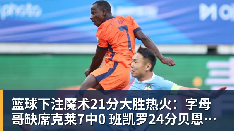 篮球下注魔术21分大胜热火:字母哥缺席克莱7中0 班凯罗24分贝恩23分